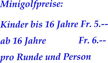 Minigolfpreise:  Kinder bis 16 Jahre Fr. 5.-- ab 16 Jahre              Fr. 6.-- pro Runde und Person